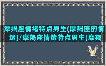 摩羯座情绪特点男生(摩羯座的情绪)/摩羯座情绪特点男生(摩羯座的情绪)-我的网站