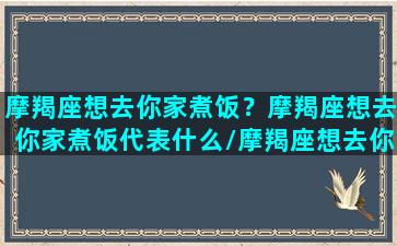 摩羯座想去你家煮饭？摩羯座想去你家煮饭代表什么/摩羯座想去你家煮饭？摩羯座想去你家煮饭代表什么-我的网站