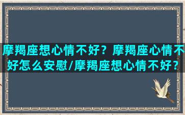 摩羯座想心情不好？摩羯座心情不好怎么安慰/摩羯座想心情不好？摩羯座心情不好怎么安慰-我的网站