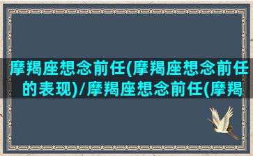 摩羯座想念前任(摩羯座想念前任的表现)/摩羯座想念前任(摩羯座想念前任的表现)-我的网站