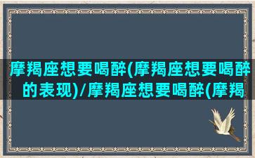 摩羯座想要喝醉(摩羯座想要喝醉的表现)/摩羯座想要喝醉(摩羯座想要喝醉的表现)-我的网站