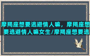 摩羯座想要逃避情人嘛，摩羯座想要逃避情人嘛女生/摩羯座想要逃避情人嘛，摩羯座想要逃避情人嘛女生-我的网站