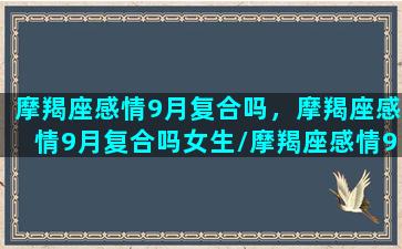 摩羯座感情9月复合吗，摩羯座感情9月复合吗女生/摩羯座感情9月复合吗，摩羯座感情9月复合吗女生-我的网站