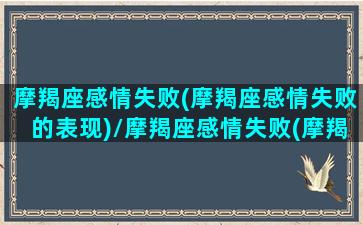 摩羯座感情失败(摩羯座感情失败的表现)/摩羯座感情失败(摩羯座感情失败的表现)-我的网站