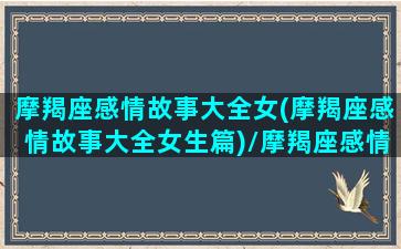 摩羯座感情故事大全女(摩羯座感情故事大全女生篇)/摩羯座感情故事大全女(摩羯座感情故事大全女生篇)-我的网站