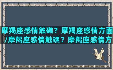 摩羯座感情触礁？摩羯座感情方面/摩羯座感情触礁？摩羯座感情方面-我的网站