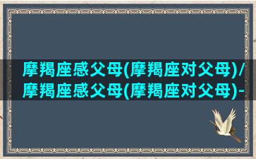 摩羯座感父母(摩羯座对父母)/摩羯座感父母(摩羯座对父母)-我的网站