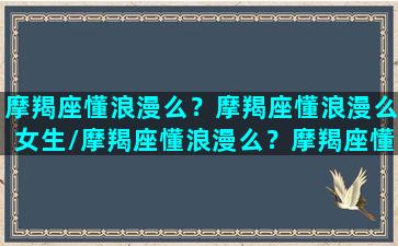 摩羯座懂浪漫么？摩羯座懂浪漫么女生/摩羯座懂浪漫么？摩羯座懂浪漫么女生-我的网站