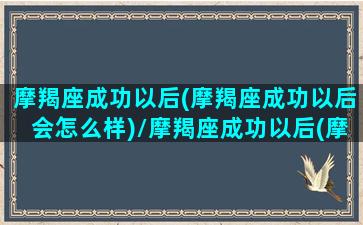 摩羯座成功以后(摩羯座成功以后会怎么样)/摩羯座成功以后(摩羯座成功以后会怎么样)-我的网站