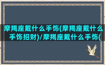 摩羯座戴什么手饰(摩羯座戴什么手饰招财)/摩羯座戴什么手饰(摩羯座戴什么手饰招财)-我的网站