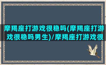 摩羯座打游戏很稳吗(摩羯座打游戏很稳吗男生)/摩羯座打游戏很稳吗(摩羯座打游戏很稳吗男生)-我的网站