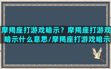 摩羯座打游戏暗示？摩羯座打游戏暗示什么意思/摩羯座打游戏暗示？摩羯座打游戏暗示什么意思-我的网站