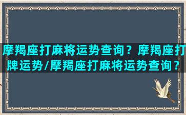 摩羯座打麻将运势查询？摩羯座打牌运势/摩羯座打麻将运势查询？摩羯座打牌运势-我的网站