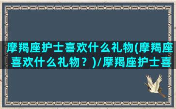 摩羯座护士喜欢什么礼物(摩羯座喜欢什么礼物？)/摩羯座护士喜欢什么礼物(摩羯座喜欢什么礼物？)-我的网站