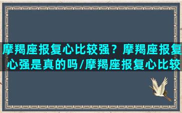 摩羯座报复心比较强？摩羯座报复心强是真的吗/摩羯座报复心比较强？摩羯座报复心强是真的吗-我的网站