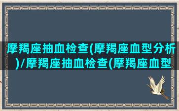 摩羯座抽血检查(摩羯座血型分析)/摩羯座抽血检查(摩羯座血型分析)-我的网站