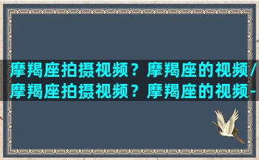 摩羯座拍摄视频？摩羯座的视频/摩羯座拍摄视频？摩羯座的视频-我的网站