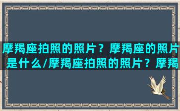 摩羯座拍照的照片？摩羯座的照片是什么/摩羯座拍照的照片？摩羯座的照片是什么-我的网站