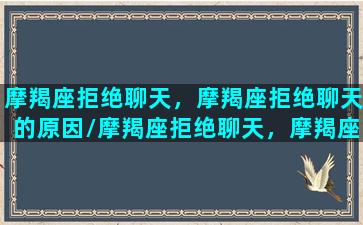 摩羯座拒绝聊天，摩羯座拒绝聊天的原因/摩羯座拒绝聊天，摩羯座拒绝聊天的原因-我的网站