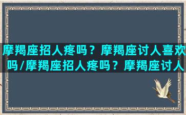 摩羯座招人疼吗？摩羯座讨人喜欢吗/摩羯座招人疼吗？摩羯座讨人喜欢吗-我的网站