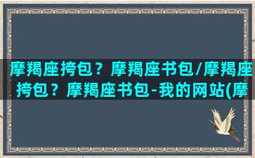 摩羯座挎包？摩羯座书包/摩羯座挎包？摩羯座书包-我的网站(摩羯座用什么颜色的包包招财)