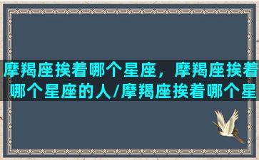 摩羯座挨着哪个星座，摩羯座挨着哪个星座的人/摩羯座挨着哪个星座，摩羯座挨着哪个星座的人-我的网站