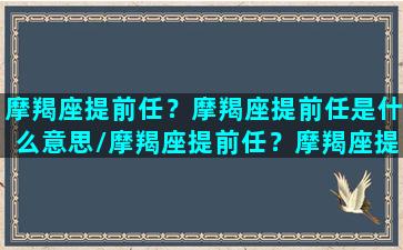 摩羯座提前任？摩羯座提前任是什么意思/摩羯座提前任？摩羯座提前任是什么意思-我的网站