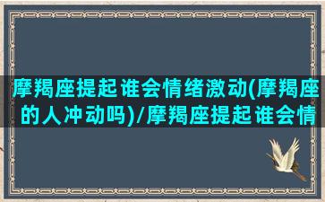 摩羯座提起谁会情绪激动(摩羯座的人冲动吗)/摩羯座提起谁会情绪激动(摩羯座的人冲动吗)-我的网站