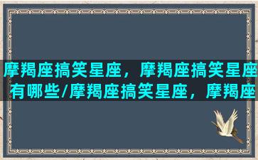 摩羯座搞笑星座，摩羯座搞笑星座有哪些/摩羯座搞笑星座，摩羯座搞笑星座有哪些-我的网站