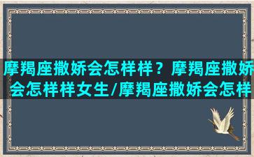 摩羯座撒娇会怎样样？摩羯座撒娇会怎样样女生/摩羯座撒娇会怎样样？摩羯座撒娇会怎样样女生-我的网站