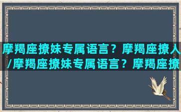 摩羯座撩妹专属语言？摩羯座撩人/摩羯座撩妹专属语言？摩羯座撩人-我的网站