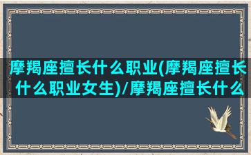 摩羯座擅长什么职业(摩羯座擅长什么职业女生)/摩羯座擅长什么职业(摩羯座擅长什么职业女生)-我的网站