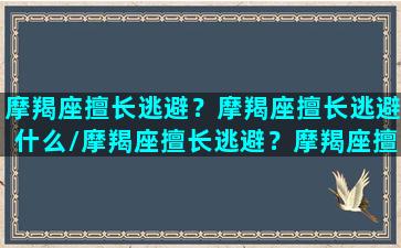 摩羯座擅长逃避？摩羯座擅长逃避什么/摩羯座擅长逃避？摩羯座擅长逃避什么-我的网站