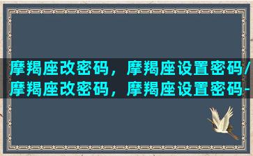 摩羯座改密码，摩羯座设置密码/摩羯座改密码，摩羯座设置密码-我的网站