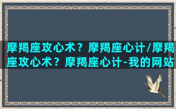 摩羯座攻心术？摩羯座心计/摩羯座攻心术？摩羯座心计-我的网站