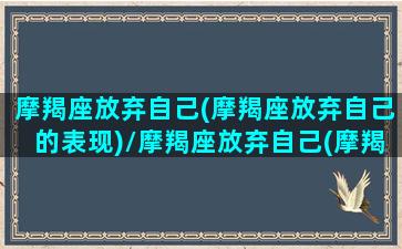 摩羯座放弃自己(摩羯座放弃自己的表现)/摩羯座放弃自己(摩羯座放弃自己的表现)-我的网站