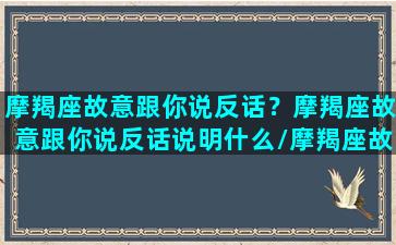 摩羯座故意跟你说反话？摩羯座故意跟你说反话说明什么/摩羯座故意跟你说反话？摩羯座故意跟你说反话说明什么-我的网站