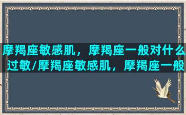 摩羯座敏感肌，摩羯座一般对什么过敏/摩羯座敏感肌，摩羯座一般对什么过敏-我的网站