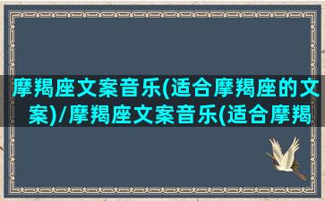 摩羯座文案音乐(适合摩羯座的文案)/摩羯座文案音乐(适合摩羯座的文案)-我的网站