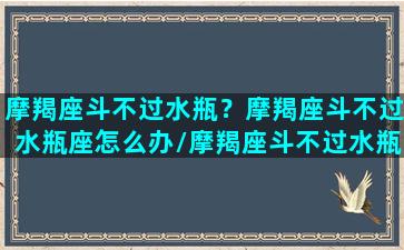 摩羯座斗不过水瓶？摩羯座斗不过水瓶座怎么办/摩羯座斗不过水瓶？摩羯座斗不过水瓶座怎么办-我的网站