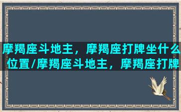 摩羯座斗地主，摩羯座打牌坐什么位置/摩羯座斗地主，摩羯座打牌坐什么位置-我的网站