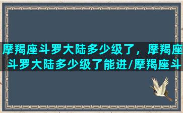 摩羯座斗罗大陆多少级了，摩羯座斗罗大陆多少级了能进/摩羯座斗罗大陆多少级了，摩羯座斗罗大陆多少级了能进-我的网站