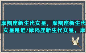 摩羯座新生代女星，摩羯座新生代女星是谁/摩羯座新生代女星，摩羯座新生代女星是谁-我的网站