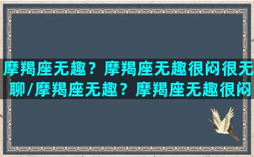 摩羯座无趣？摩羯座无趣很闷很无聊/摩羯座无趣？摩羯座无趣很闷很无聊-我的网站