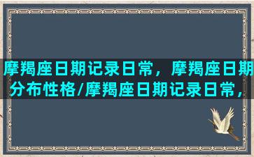 摩羯座日期记录日常，摩羯座日期分布性格/摩羯座日期记录日常，摩羯座日期分布性格-我的网站