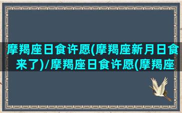 摩羯座日食许愿(摩羯座新月日食来了)/摩羯座日食许愿(摩羯座新月日食来了)-我的网站