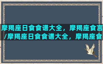 摩羯座日食食谱大全，摩羯座食言/摩羯座日食食谱大全，摩羯座食言-我的网站