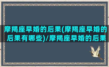 摩羯座早婚的后果(摩羯座早婚的后果有哪些)/摩羯座早婚的后果(摩羯座早婚的后果有哪些)-我的网站