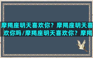 摩羯座明天喜欢你？摩羯座明天喜欢你吗/摩羯座明天喜欢你？摩羯座明天喜欢你吗-我的网站