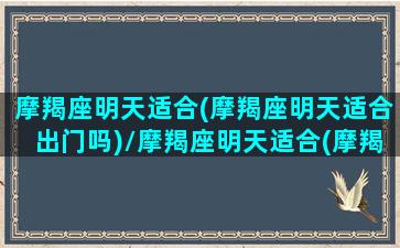 摩羯座明天适合(摩羯座明天适合出门吗)/摩羯座明天适合(摩羯座明天适合出门吗)-我的网站